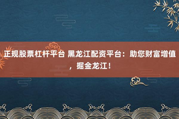 正规股票杠杆平台 黑龙江配资平台：助您财富增值，掘金龙江！