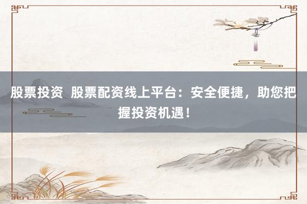 股票投资  股票配资线上平台：安全便捷，助您把握投资机遇！