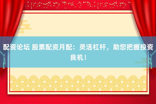 配资论坛 股票配资月配：灵活杠杆，助您把握投资良机！