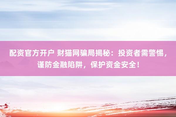 配资官方开户 财猫网骗局揭秘：投资者需警惕，谨防金融陷阱，保护资金安全！