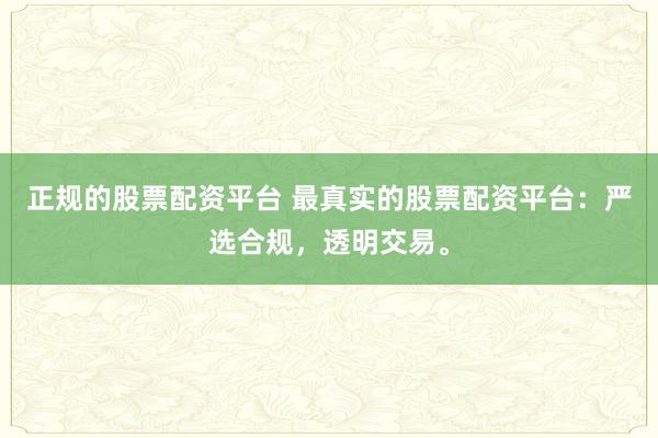 正规的股票配资平台 最真实的股票配资平台：严选合规，透明交易。