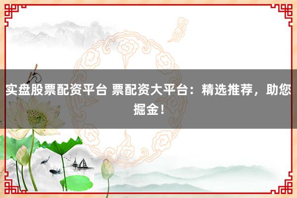 实盘股票配资平台 票配资大平台：精选推荐，助您掘金！