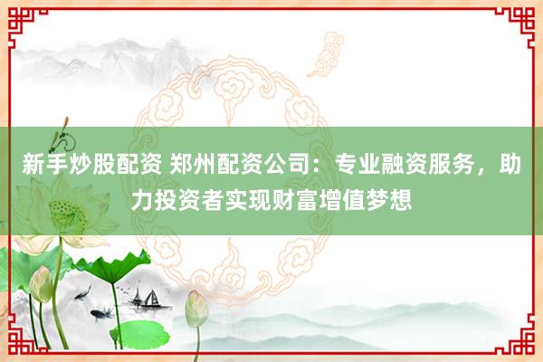 新手炒股配资 郑州配资公司：专业融资服务，助力投资者实现财富增值梦想