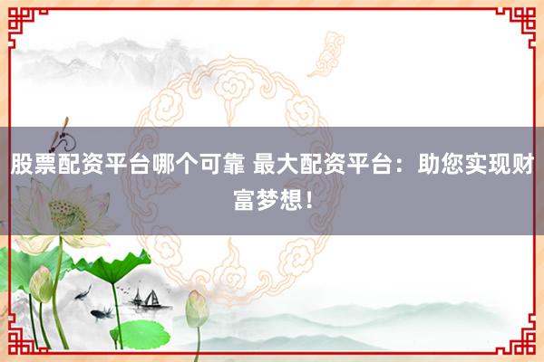 股票配资平台哪个可靠 最大配资平台：助您实现财富梦想！