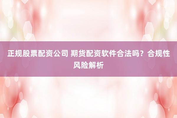 正规股票配资公司 期货配资软件合法吗？合规性风险解析