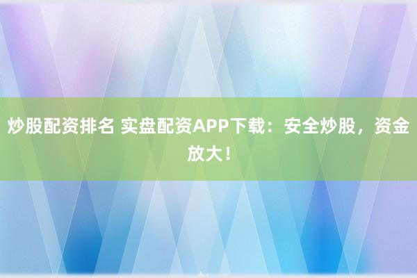 炒股配资排名 实盘配资APP下载：安全炒股，资金放大！