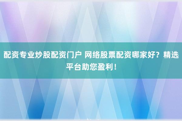 配资专业炒股配资门户 网络股票配资哪家好？精选平台助您盈利！