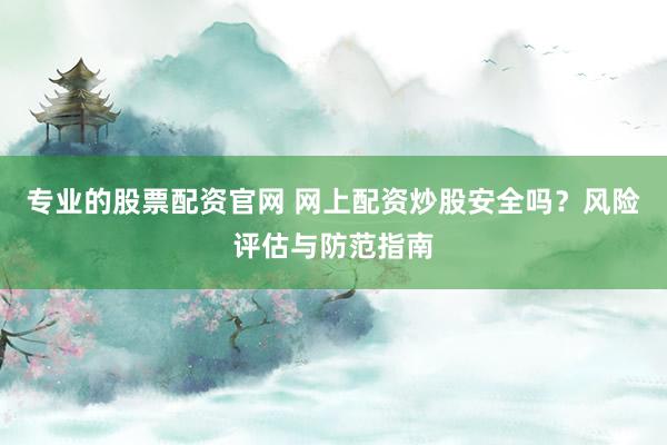 专业的股票配资官网 网上配资炒股安全吗？风险评估与防范指南