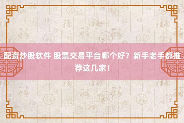 配资炒股软件 股票交易平台哪个好？新手老手都推荐这几家！