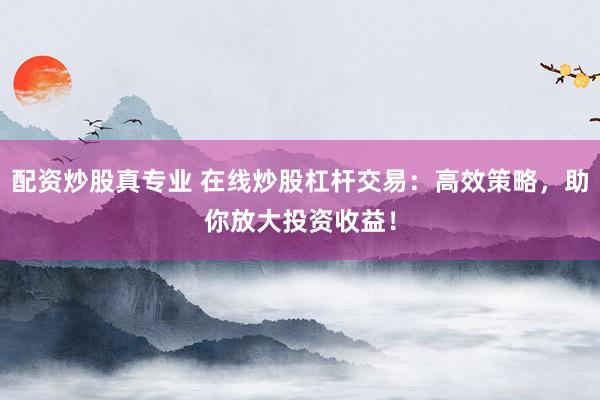配资炒股真专业 在线炒股杠杆交易：高效策略，助你放大投资收益！