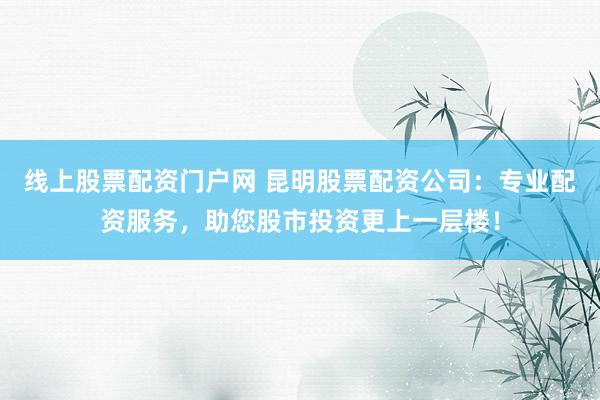 线上股票配资门户网 昆明股票配资公司：专业配资服务，助您股市投资更上一层楼！