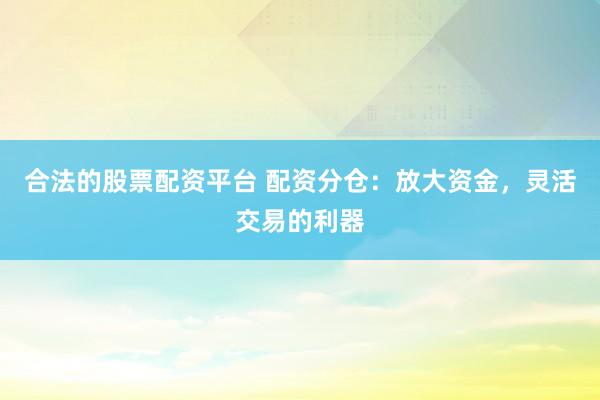 合法的股票配资平台 配资分仓：放大资金，灵活交易的利器