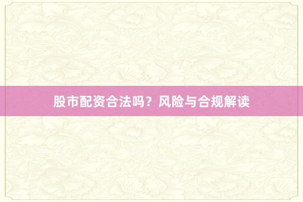 股市配资合法吗？风险与合规解读