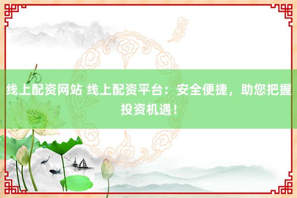 线上配资网站 线上配资平台：安全便捷，助您把握投资机遇！
