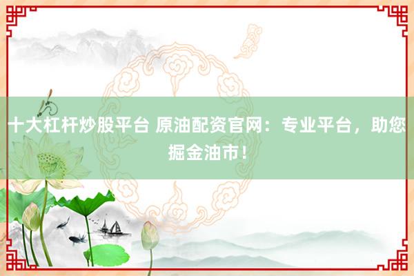十大杠杆炒股平台 原油配资官网：专业平台，助您掘金油市！