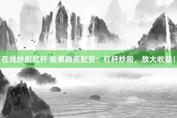 在线炒股杠杆 股票融资配资：杠杆炒股，放大收益！