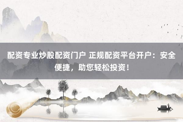 配资专业炒股配资门户 正规配资平台开户：安全便捷，助您轻松投资！