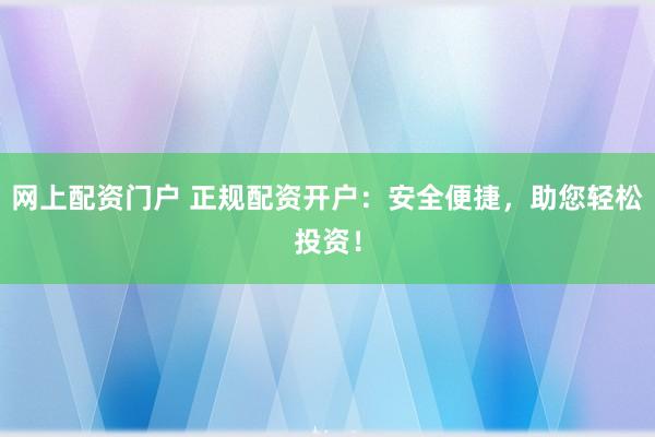 网上配资门户 正规配资开户：安全便捷，助您轻松投资！