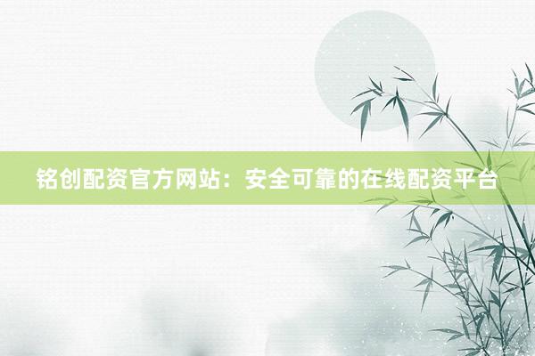 铭创配资官方网站：安全可靠的在线配资平台