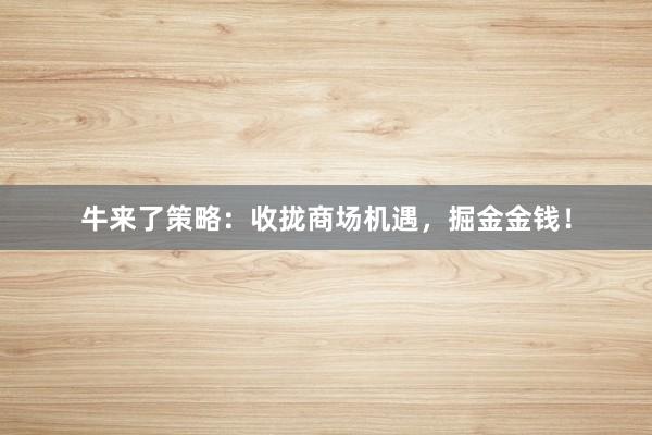 牛来了策略：收拢商场机遇，掘金金钱！