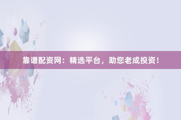 靠谱配资网：精选平台，助您老成投资！