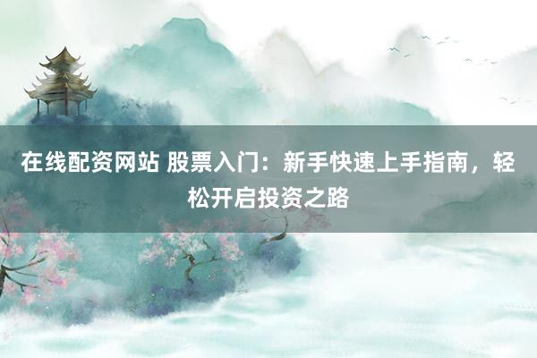 在线配资网站 股票入门：新手快速上手指南，轻松开启投资之路