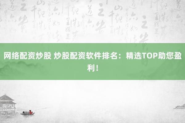 网络配资炒股 炒股配资软件排名：精选TOP助您盈利！
