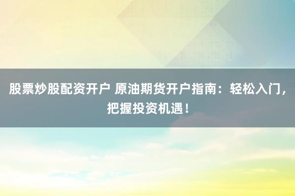 股票炒股配资开户 原油期货开户指南：轻松入门，把握投资机遇！