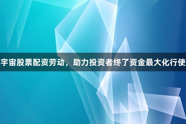 宇宙股票配资劳动，助力投资者终了资金最大化行使