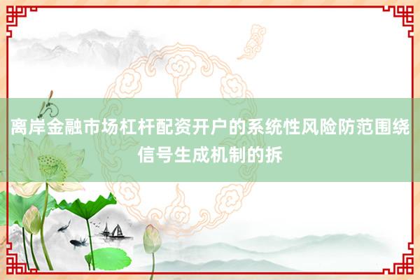 离岸金融市场杠杆配资开户的系统性风险防范围绕信号生成机制的拆