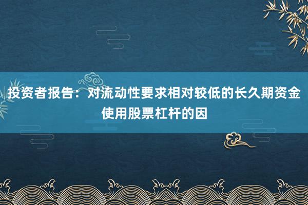 投资者报告：对流动性要求相对较低的长久期资金使用股票杠杆的因