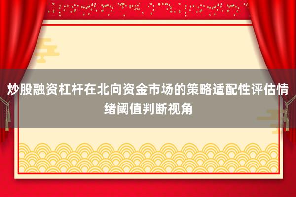 炒股融资杠杆在北向资金市场的策略适配性评估情绪阈值判断视角