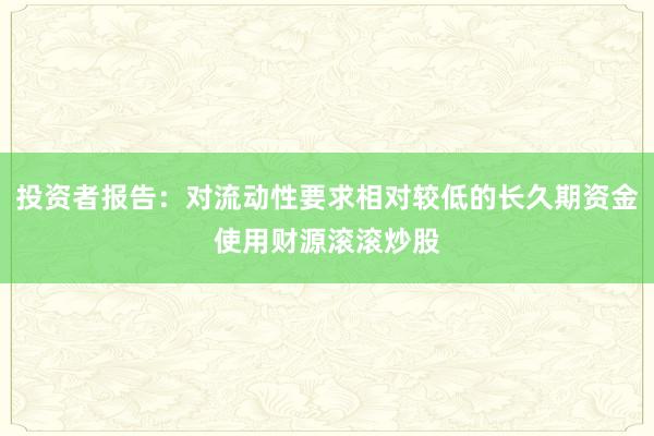 投资者报告：对流动性要求相对较低的长久期资金使用财源滚滚炒股
