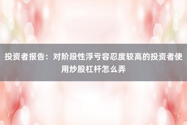 投资者报告：对阶段性浮亏容忍度较高的投资者使用炒股杠杆怎么弄