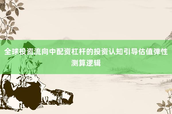 全球投资流向中配资杠杆的投资认知引导估值弹性测算逻辑