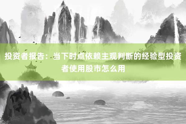 投资者报告：当下时点依赖主观判断的经验型投资者使用股市怎么用