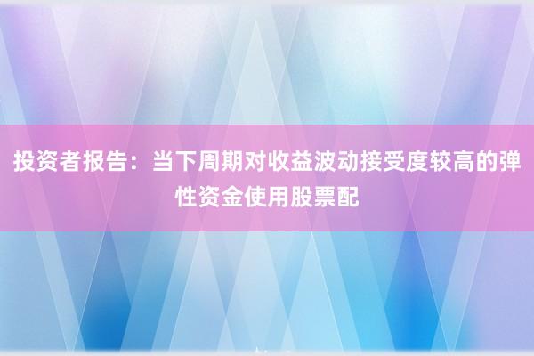 投资者报告：当下周期对收益波动接受度较高的弹性资金使用股票配