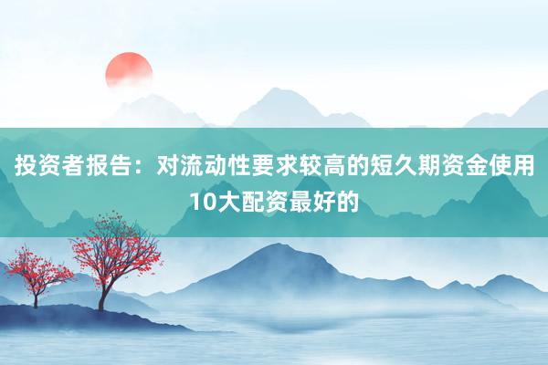 投资者报告：对流动性要求较高的短久期资金使用10大配资最好的