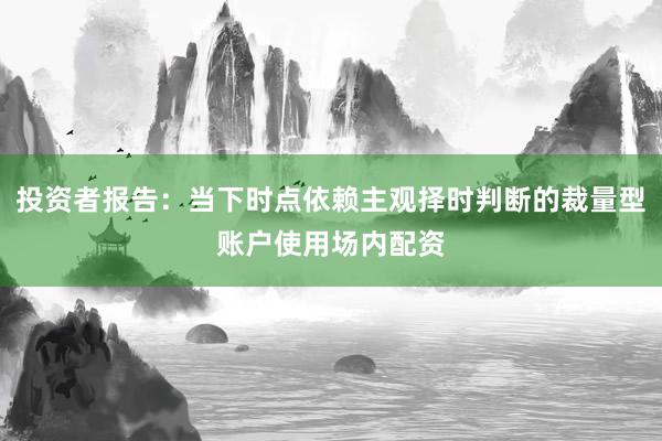 投资者报告：当下时点依赖主观择时判断的裁量型账户使用场内配资