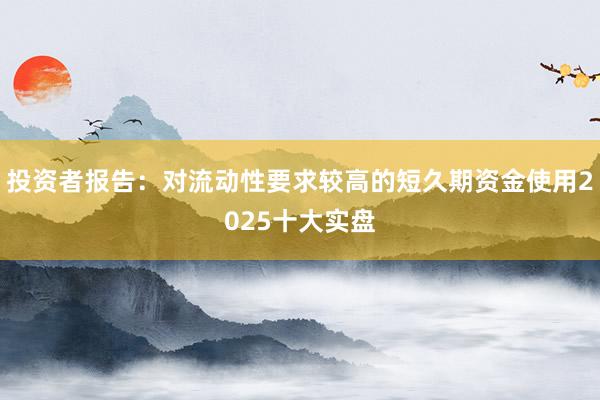 投资者报告：对流动性要求较高的短久期资金使用2025十大实盘