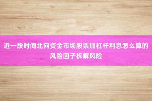 近一段时间北向资金市场股票加杠杆利息怎么算的风险因子拆解风险