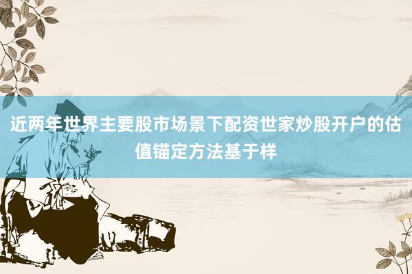近两年世界主要股市场景下配资世家炒股开户的估值锚定方法基于样