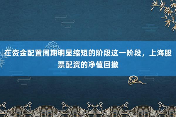 在资金配置周期明显缩短的阶段这一阶段，上海股票配资的净值回撤
