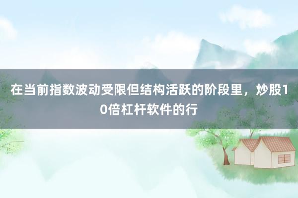 在当前指数波动受限但结构活跃的阶段里，炒股10倍杠杆软件的行