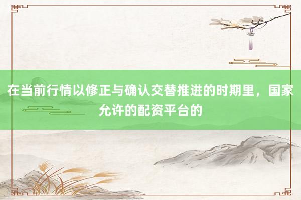在当前行情以修正与确认交替推进的时期里，国家允许的配资平台的