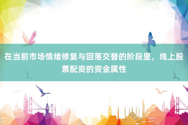 在当前市场情绪修复与回落交替的阶段里，线上股票配资的资金属性