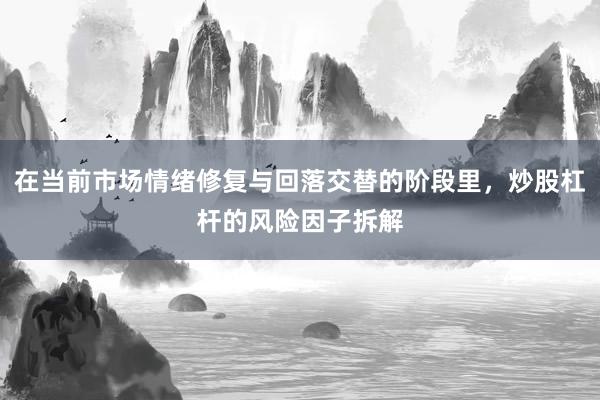 在当前市场情绪修复与回落交替的阶段里，炒股杠杆的风险因子拆解