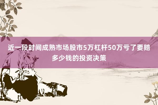 近一段时间成熟市场股市5万杠杆50万亏了要赔多少钱的投资决策