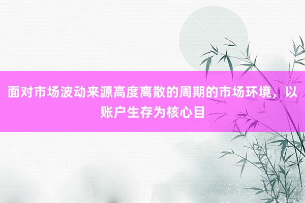 面对市场波动来源高度离散的周期的市场环境，以账户生存为核心目