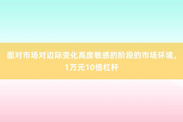 面对市场对边际变化高度敏感的阶段的市场环境，1万元10倍杠杆